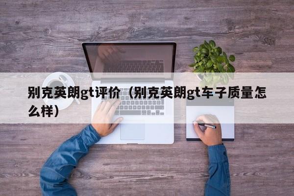 别克英朗gt评价（别克英朗gt车子质量怎么样）