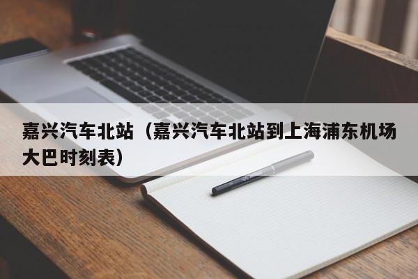 嘉兴汽车北站（嘉兴汽车北站到上海浦东机场大巴时刻表）