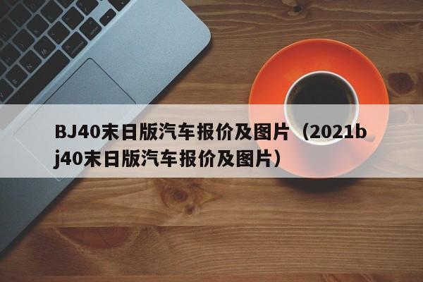 BJ40末日版汽车报价及图片（2021bj40末日版汽车报价及图片）
