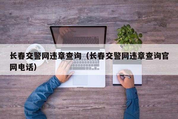 长春交警网违章查询（长春交警网违章查询官网电话）