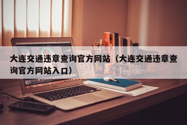 大连交通违章查询官方网站（大连交通违章查询官方网站入口）