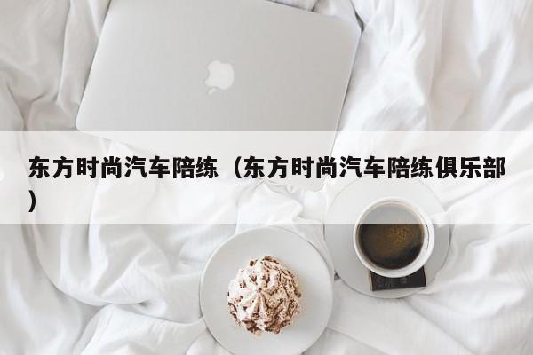 东方时尚汽车陪练（东方时尚汽车陪练俱乐部）