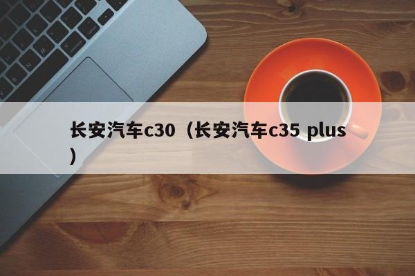 长安汽车c30（长安汽车c35 plus）