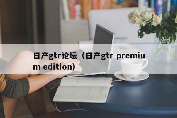 日产gtr论坛（日产gtr premium edition）