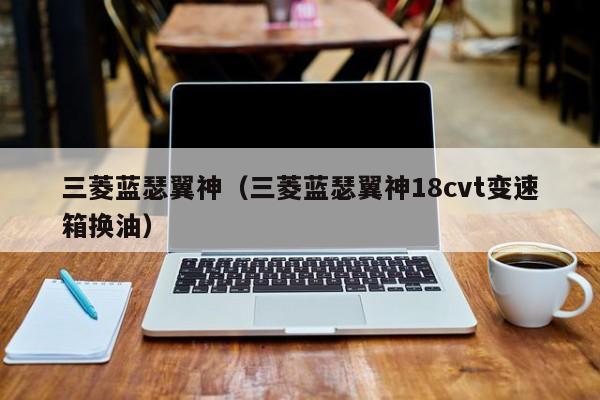 三菱蓝瑟翼神（三菱蓝瑟翼神18cvt变速箱换油）