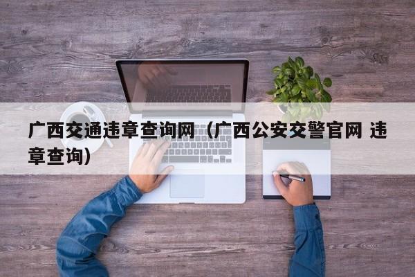 广西交通违章查询网（广西公安交警官网 违章查询）