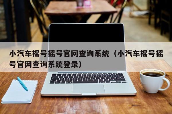 小汽车摇号摇号官网查询系统（小汽车摇号摇号官网查询系统登录）