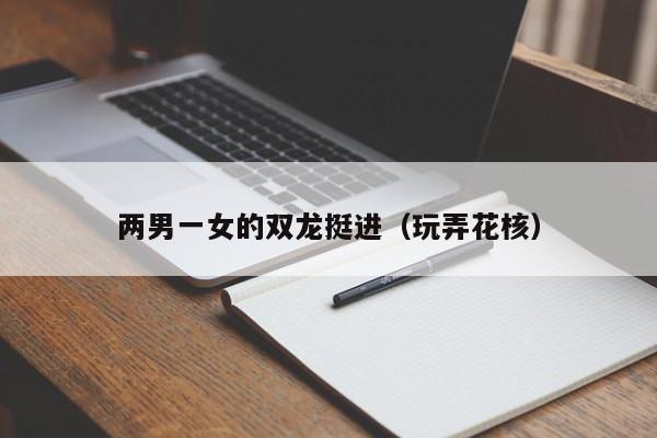 两男一女的双龙挺进（玩弄花核）