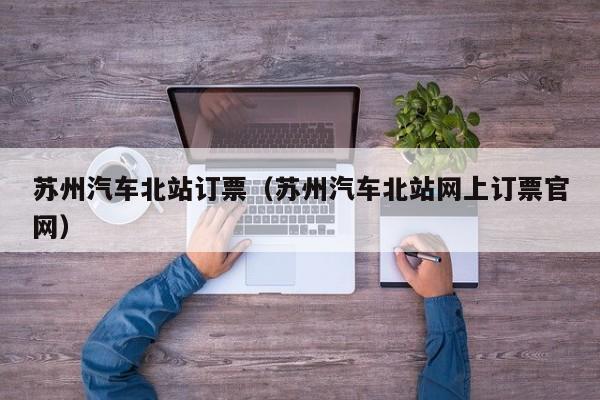 苏州汽车北站订票（苏州汽车北站网上订票官网）