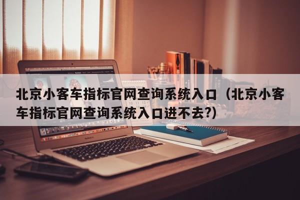 北京小客车指标官网查询系统入口（北京小客车指标官网查询系统入口进不去?）