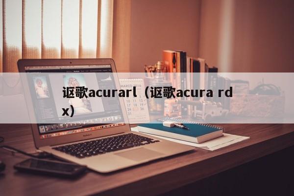 讴歌acurarl（讴歌acura rdx）