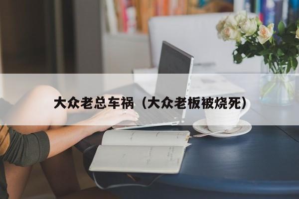 大众老总车祸（大众老板被烧死）