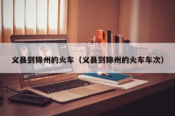 义县到锦州的火车（义县到锦州的火车车次）