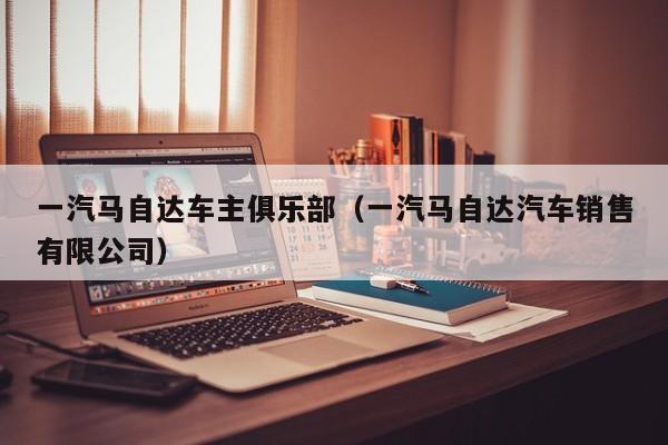 一汽马自达车主俱乐部（一汽马自达汽车销售有限公司）