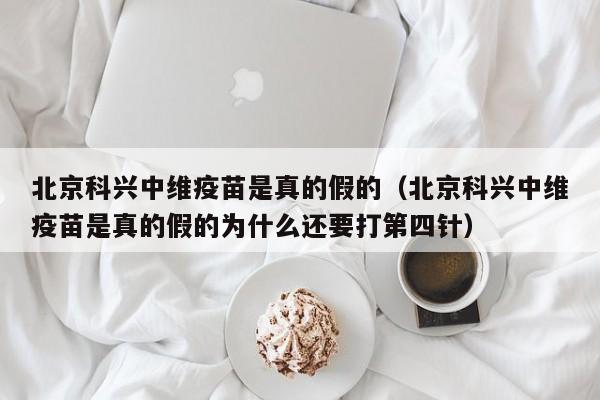 北京科兴中维疫苗是真的假的（北京科兴中维疫苗是真的假的为什么还要打第四针）