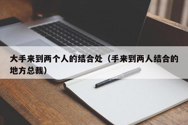 大手来到两个人的结合处（手来到两人结合的地方总裁）