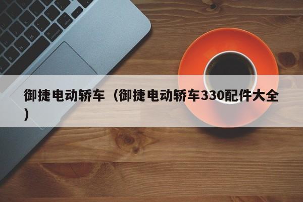 御捷电动轿车（御捷电动轿车330配件大全）