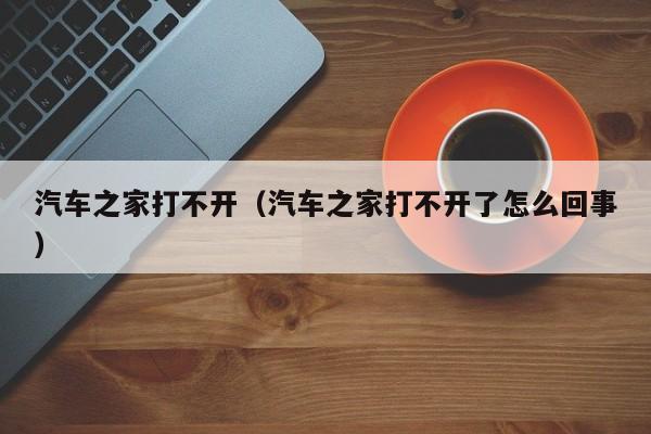 汽车之家打不开（汽车之家打不开了怎么回事）