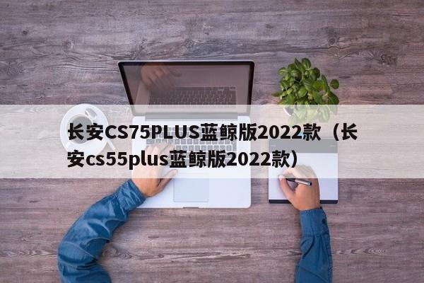 长安CS75PLUS蓝鲸版2022款（长安cs55plus蓝鲸版2022款）