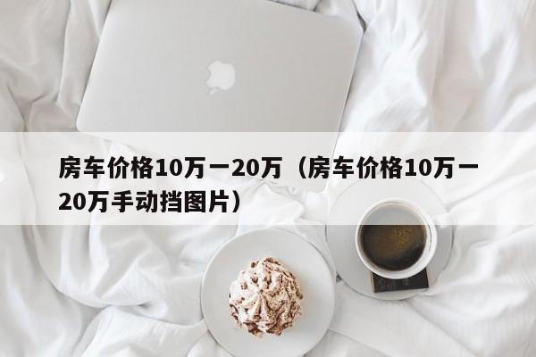 房车价格10万一20万（房车价格10万一20万手动挡图片）