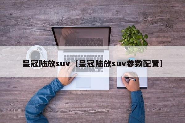 皇冠陆放suv（皇冠陆放suv参数配置）