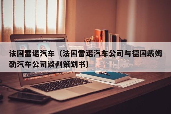 法国雷诺汽车（法国雷诺汽车公司与德国戴姆勒汽车公司谈判策划书）