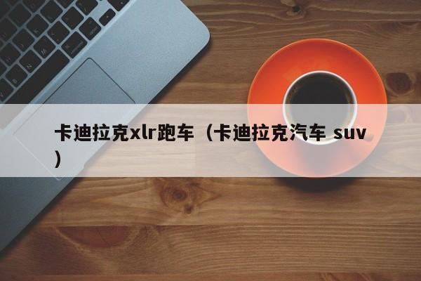 卡迪拉克xlr跑车（卡迪拉克汽车 suv）
