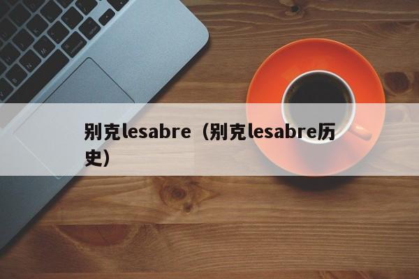 别克lesabre（别克lesabre历史）