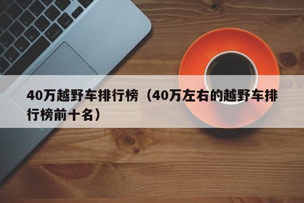 40万越野车排行榜（40万左右的越野车排行榜前十名）