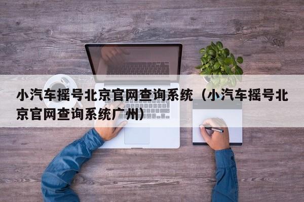小汽车摇号北京官网查询系统（小汽车摇号北京官网查询系统广州）