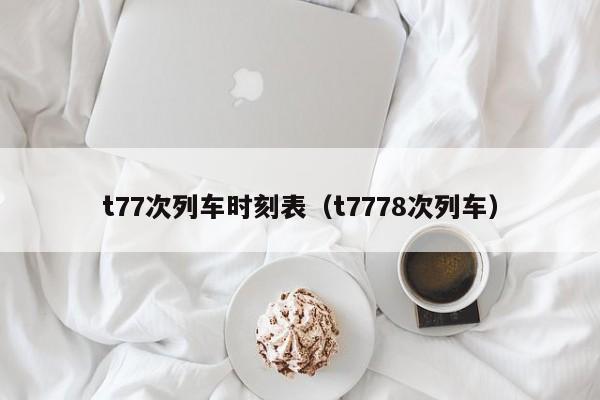 t77次列车时刻表（t7778次列车）