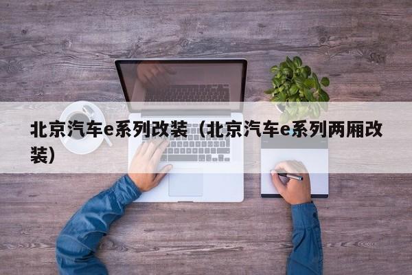北京汽车e系列改装（北京汽车e系列两厢改装）