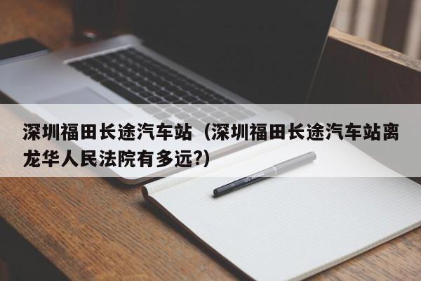 深圳福田长途汽车站（深圳福田长途汽车站离龙华人民法院有多远?）
