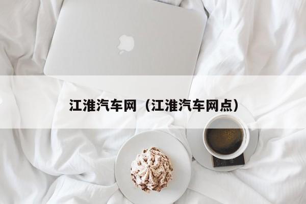 江淮汽车网（江淮汽车网点）